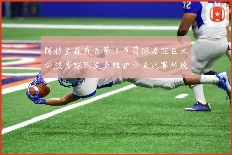 阿特金森直言第三节罚球差距巨大必须为球队发声维护公正比赛环境