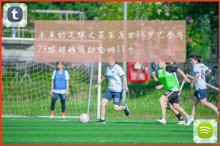 未来的足球之星亚马尔18岁已参与79球超越同龄哈姆11个