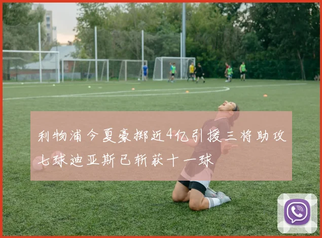 利物浦今夏豪掷近4亿引援三将助攻七球迪亚斯已斩获十一球