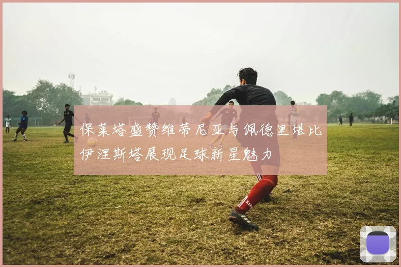 保莱塔盛赞维蒂尼亚与佩德里堪比伊涅斯塔展现足球新星魅力