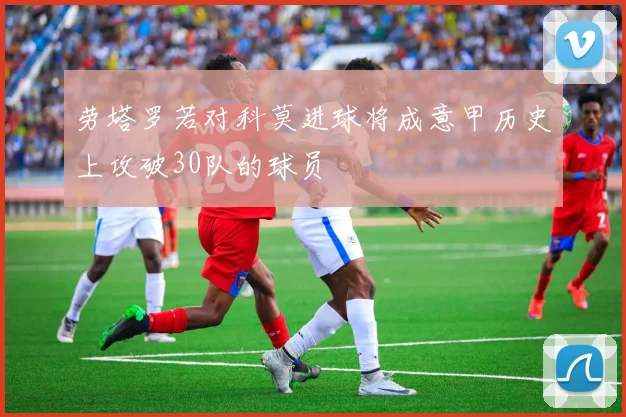 劳塔罗若对科莫进球将成意甲历史上攻破30队的球员