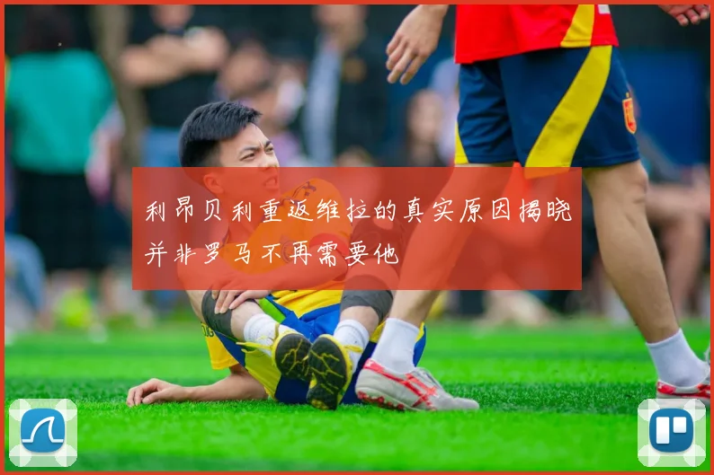 利昂贝利重返维拉的真实原因揭晓并非罗马不再需要他