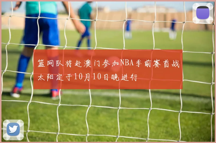 篮网队将赴澳门参加NBA季前赛首战太阳定于10月10日晚进行