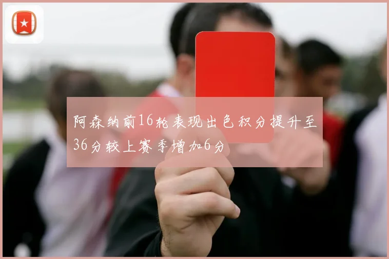 阿森纳前16轮表现出色积分提升至36分较上赛季增加6分