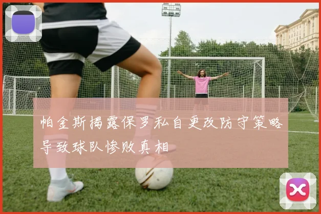 帕金斯揭露保罗私自更改防守策略导致球队惨败真相