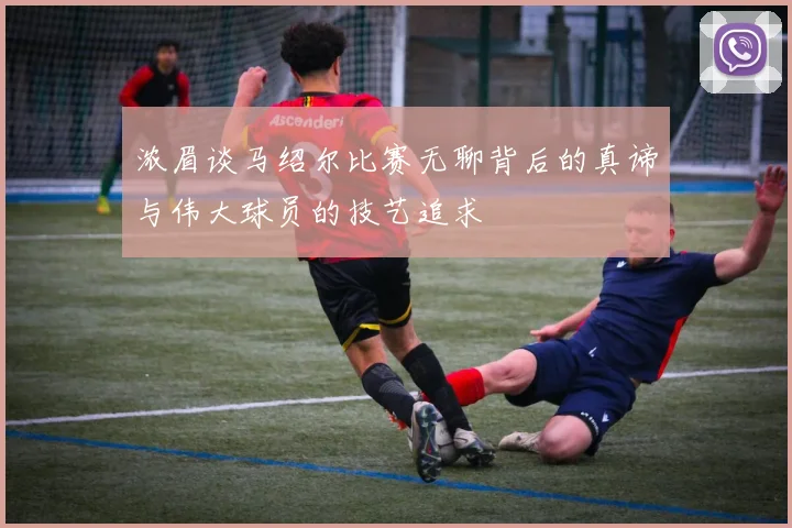 浓眉谈马绍尔比赛无聊背后的真谛与伟大球员的技艺追求