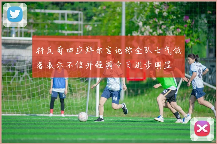科瓦奇回应拜尔言论称全队士气低落表示不信并强调今日进步明显
