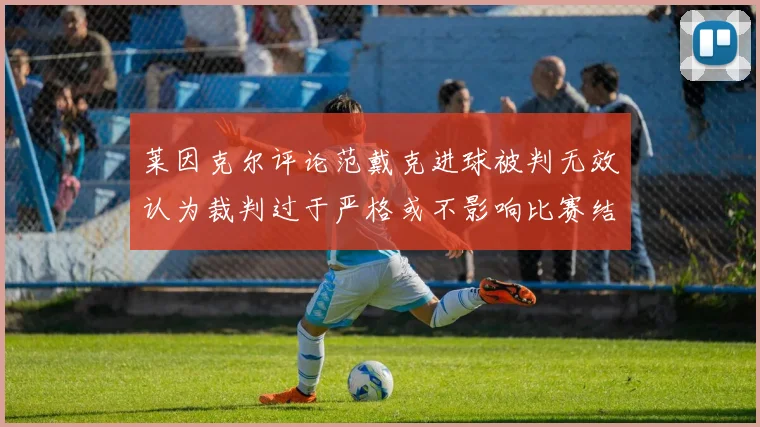 莱因克尔评论范戴克进球被判无效认为裁判过于严格或不影响比赛结果