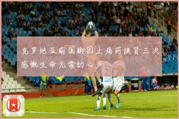 克罗地亚前国脚因止痛药换肾三次感慨生命无常的心声