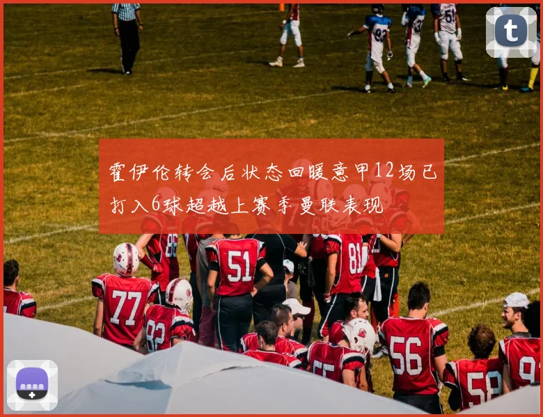 霍伊伦转会后状态回暖意甲12场已打入6球超越上赛季曼联表现