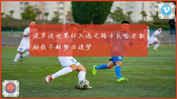 波罗谈世界杯入选之路卡瓦哈尔激励我不断努力追梦