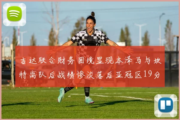 吉达联合财务困境显现本泽马与坎特离队后战绩惨淡落后亚冠区19分