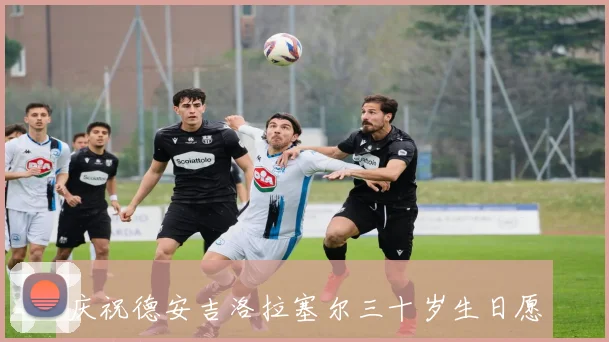庆祝德安吉洛拉塞尔三十岁生日愿他在新阶段再创辉煌