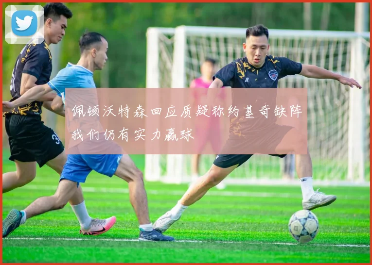 佩顿沃特森回应质疑称约基奇缺阵我们仍有实力赢球