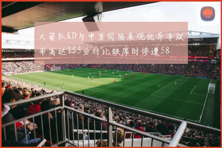 火箭队KD与申京同场表现优异净效率高达155分对比缺席时惨遭58