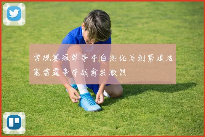 常规赛冠军争夺白热化马刺紧追活塞雷霆争夺战愈发激烈