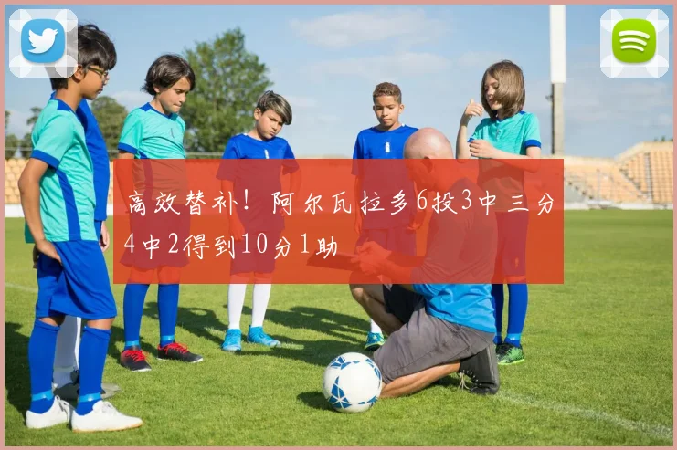 高效替补！阿尔瓦拉多6投3中三分4中2得到10分1助