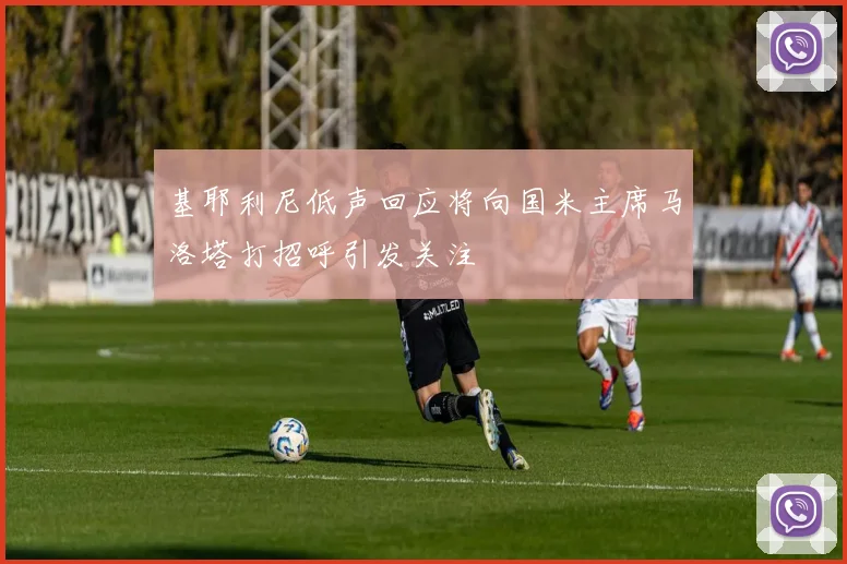 基耶利尼低声回应将向国米主席马洛塔打招呼引发关注