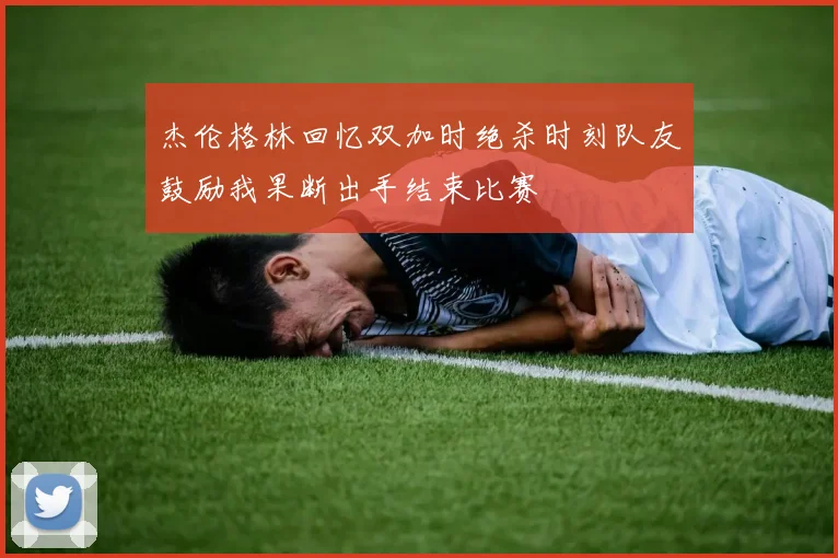 杰伦格林回忆双加时绝杀时刻队友鼓励我果断出手结束比赛