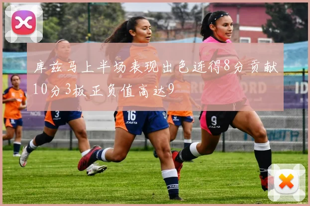 库兹马上半场表现出色连得8分贡献10分3板正负值高达9