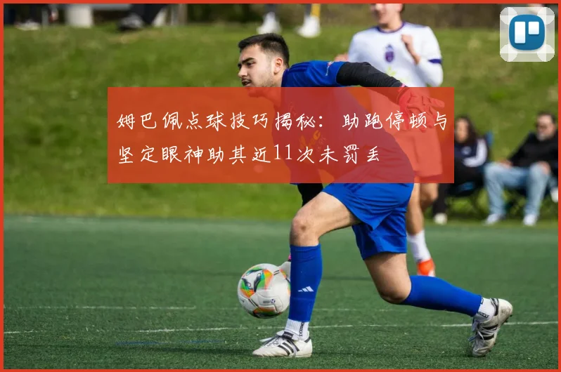 姆巴佩点球技巧揭秘：助跑停顿与坚定眼神助其近11次未罚丢