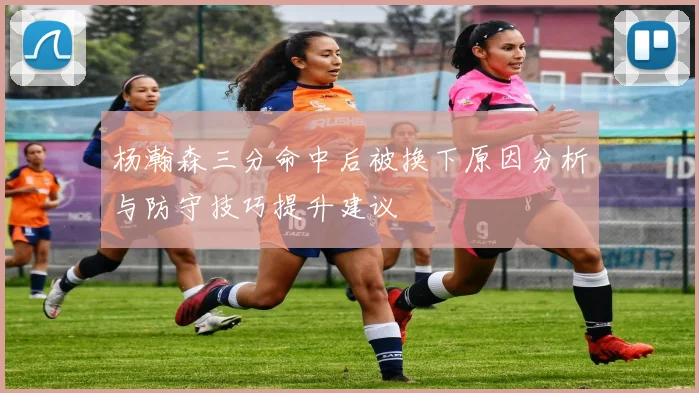 杨瀚森三分命中后被换下原因分析与防守技巧提升建议