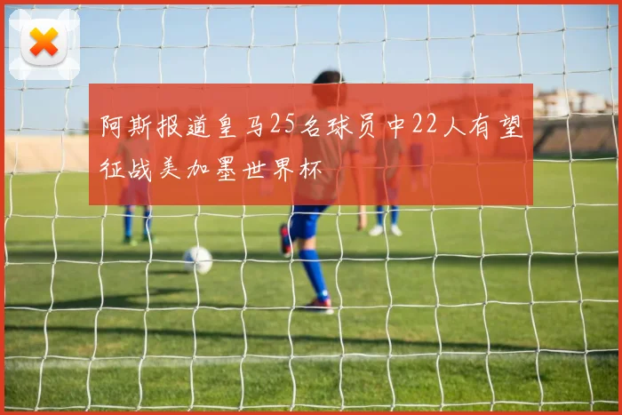 阿斯报道皇马25名球员中22人有望征战美加墨世界杯
