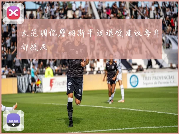 大范调侃詹姆斯早该退役建议每年都提及