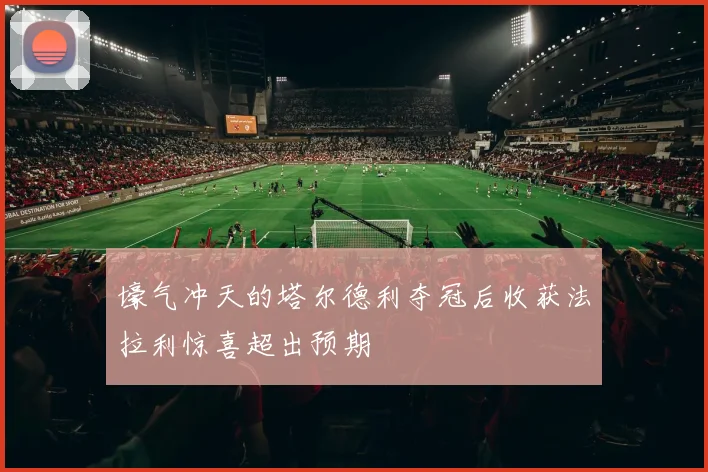 壕气冲天的塔尔德利夺冠后收获法拉利惊喜超出预期