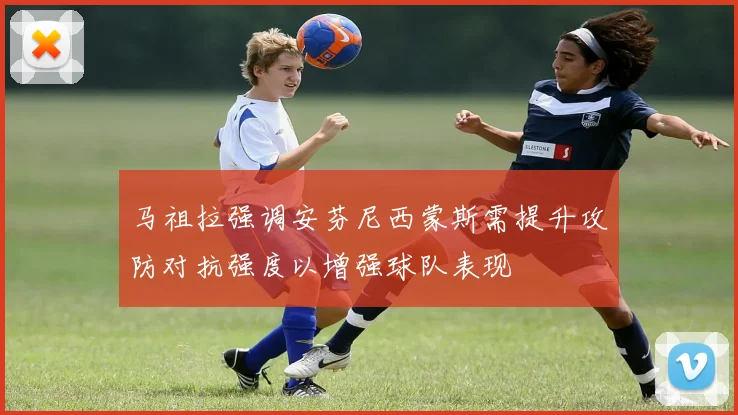 马祖拉强调安芬尼西蒙斯需提升攻防对抗强度以增强球队表现