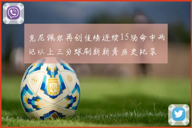 克尼佩尔再创佳绩连续15场命中两记以上三分球刷新新秀历史纪录