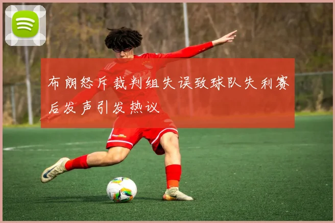 布朗怒斥裁判组失误致球队失利赛后发声引发热议
