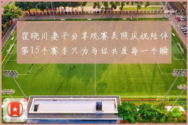 翟晓川妻子分享观赛美照庆祝陪伴第15个赛季只为与你共度每一个瞬间