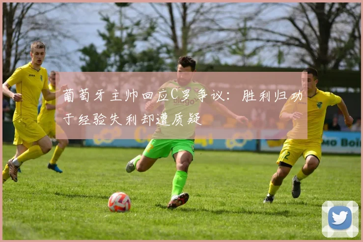 葡萄牙主帅回应C罗争议：胜利归功于经验失利却遭质疑