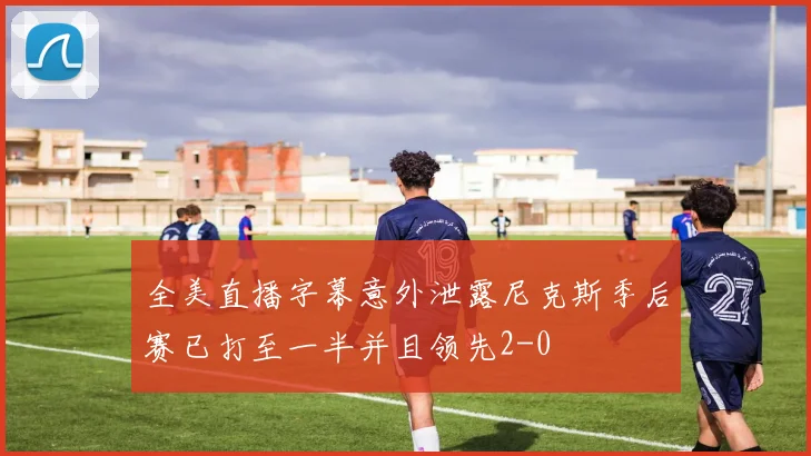 全美直播字幕意外泄露尼克斯季后赛已打至一半并且领先2-0