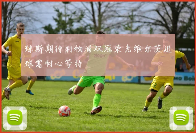 琼斯期待利物浦双冠荣光维尔茨进球需耐心等待