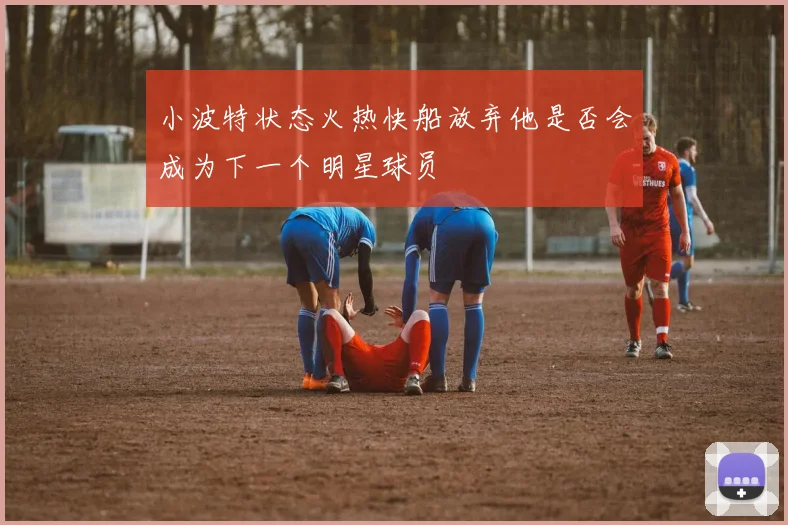 小波特状态火热快船放弃他是否会成为下一个明星球员