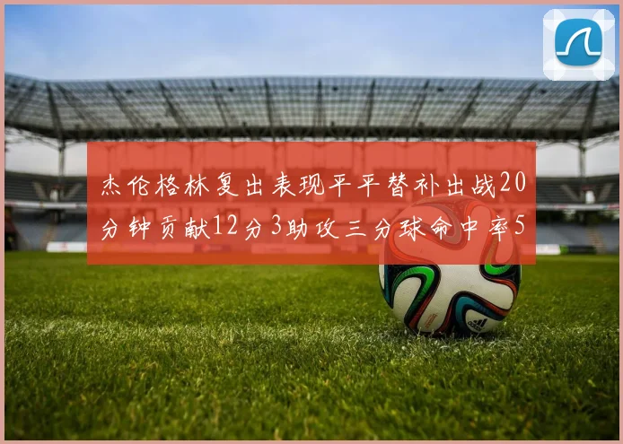 杰伦格林复出表现平平替补出战20分钟贡献12分3助攻三分球命中率50
