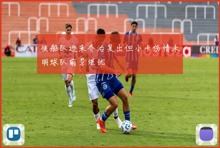 快船队迎来乔治复出但小卡伤情未明球队前景堪忧