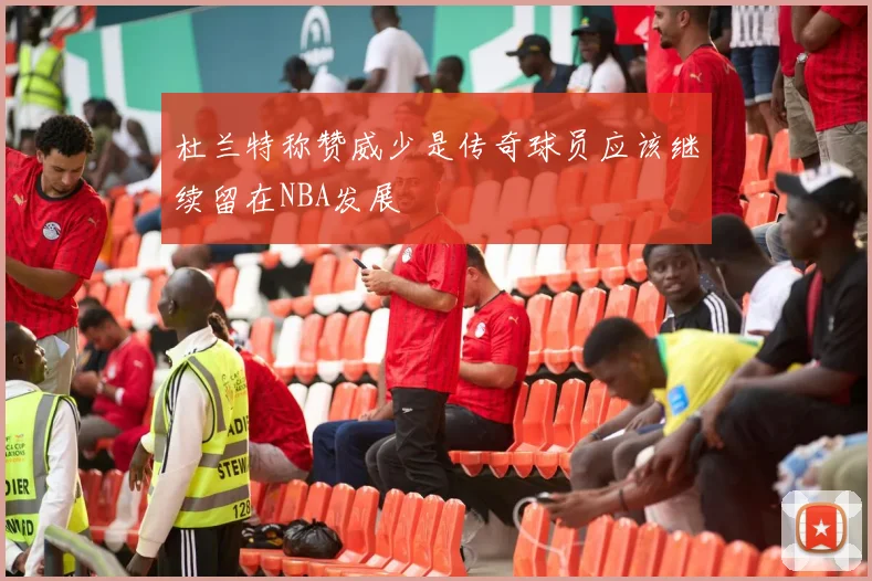 杜兰特称赞威少是传奇球员应该继续留在NBA发展