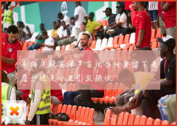 夸梅质疑富保罗言论为何要留下老詹并送走小里引发热议