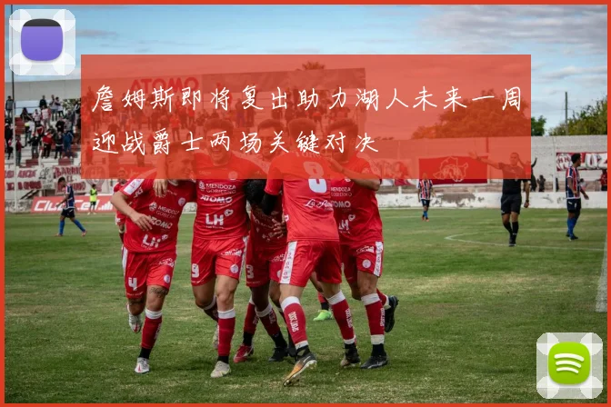 詹姆斯即将复出助力湖人未来一周迎战爵士两场关键对决
