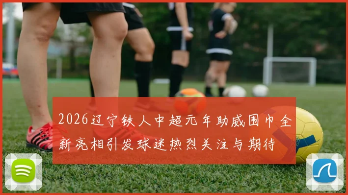 2026辽宁铁人中超元年助威围巾全新亮相引发球迷热烈关注与期待