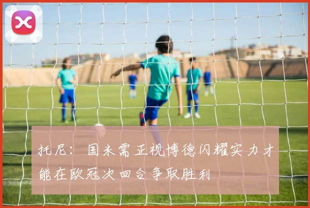 托尼：国米需正视博德闪耀实力才能在欧冠次回合争取胜利