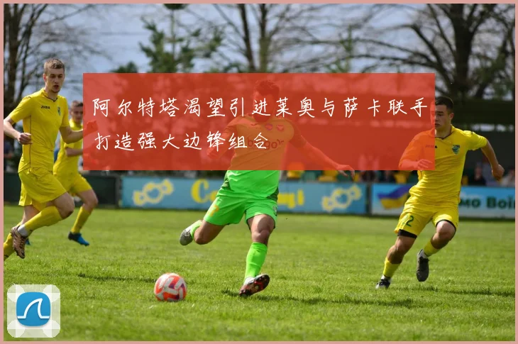 阿尔特塔渴望引进莱奥与萨卡联手打造强大边锋组合
