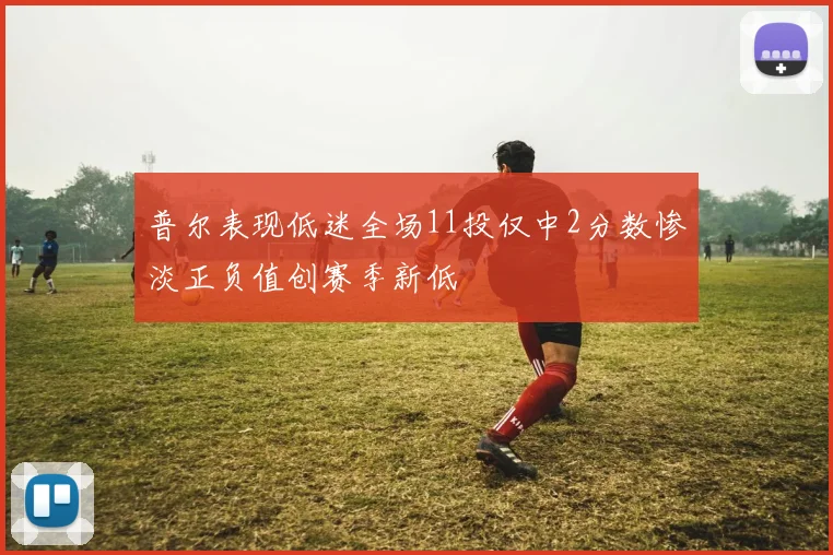 普尔表现低迷全场11投仅中2分数惨淡正负值创赛季新低