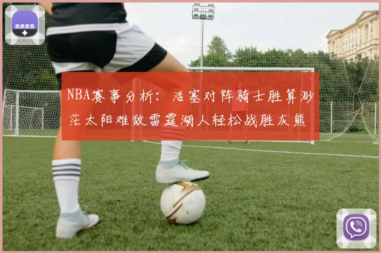 NBA赛事分析：活塞对阵骑士胜算渺茫太阳难敌雷霆湖人轻松战胜灰熊