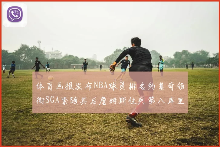 体育画报发布NBA球员排名约基奇领衔SGA紧随其后詹姆斯位列第八库里与杜兰特未入榜