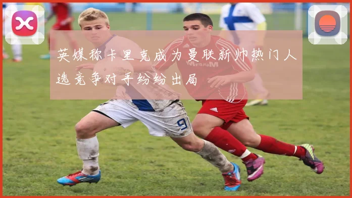 英媒称卡里克成为曼联新帅热门人选竞争对手纷纷出局